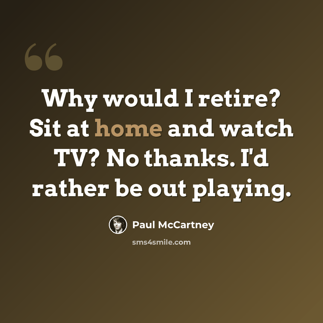 “Why would I retire? Sit at home and watch TV? No thanks. I'd rather be out playing.” quote by Paul McCartney