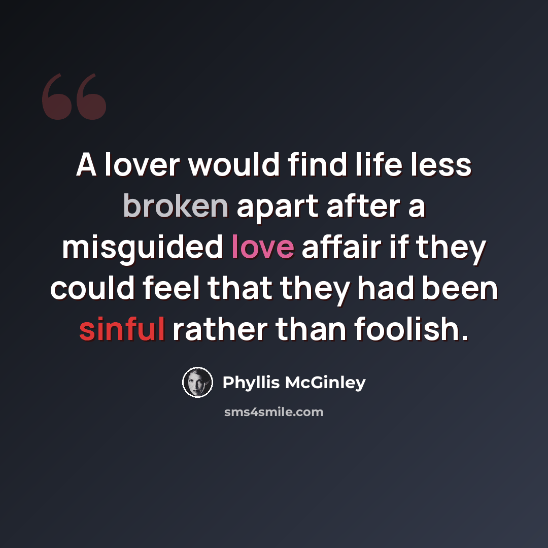 “A lover would find life less broken apart after a misguided love affair if they could feel that they had been sinful rather than foolish.” quote by Phyllis McGinley