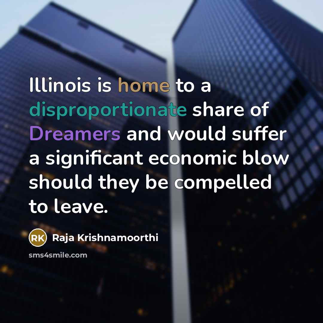 “Illinois is home to a disproportionate share of Dreamers and would suffer a significant economic blow should they be compelled to leave.” quote by Raja Krishnamoorthi