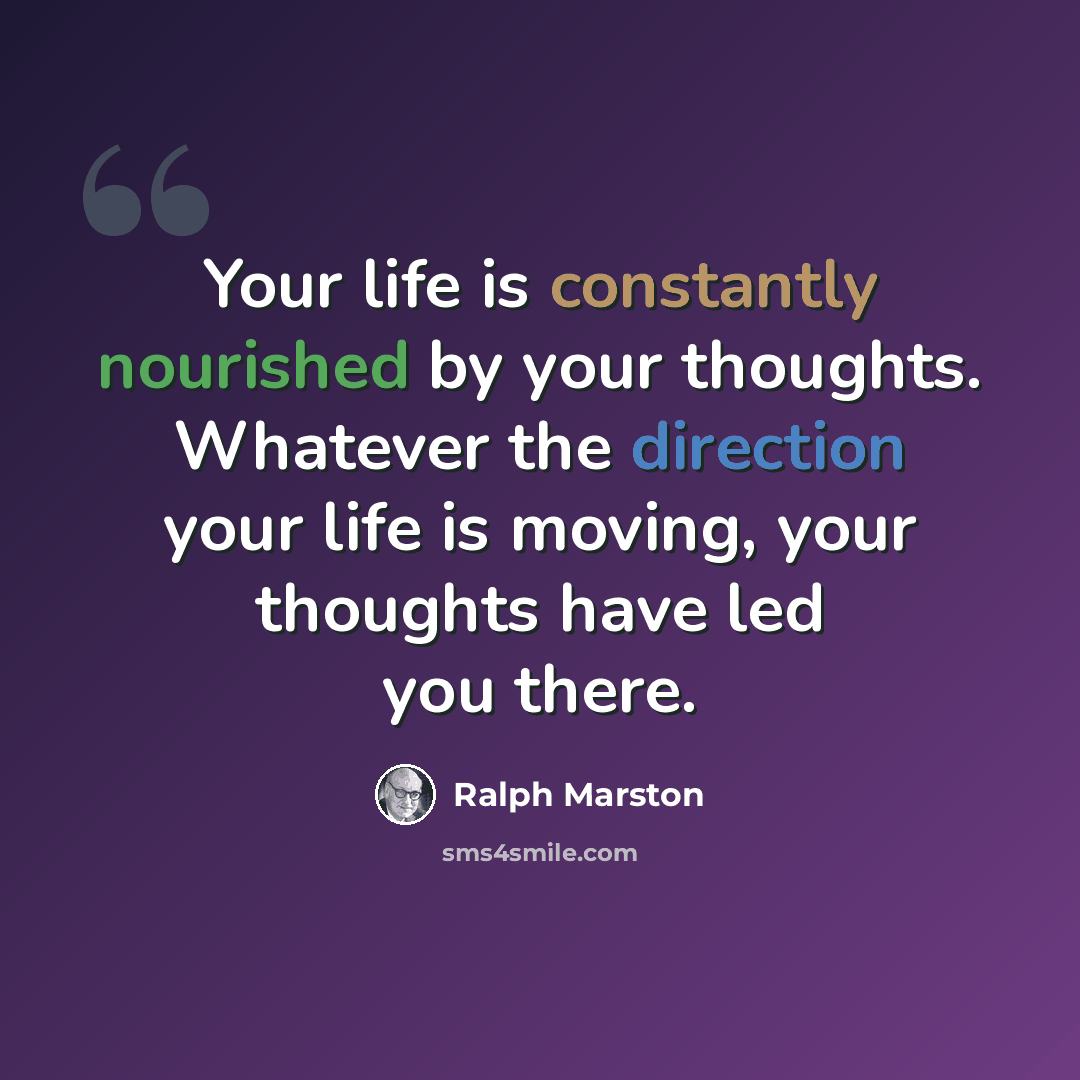 “Your life is constantly nourished by your thoughts. Whatever the direction your life is moving, your thoughts have led you there.” quote by Ralph Marston
