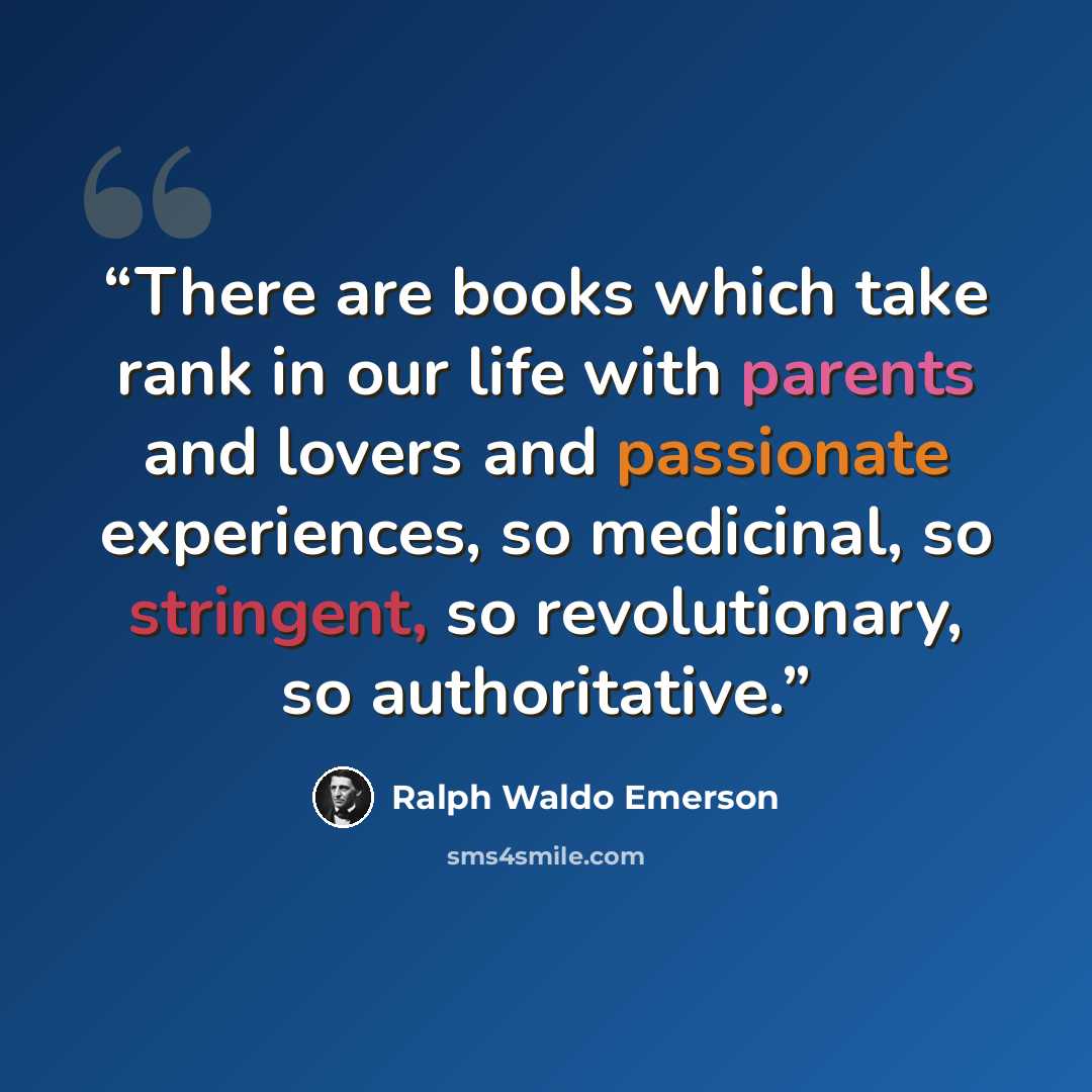“There are books which take rank in our life with parents and lovers and passionate experiences, so medicinal, so stringent, so revolutionary, so authoritative.” quote by Ralph Waldo Emerson