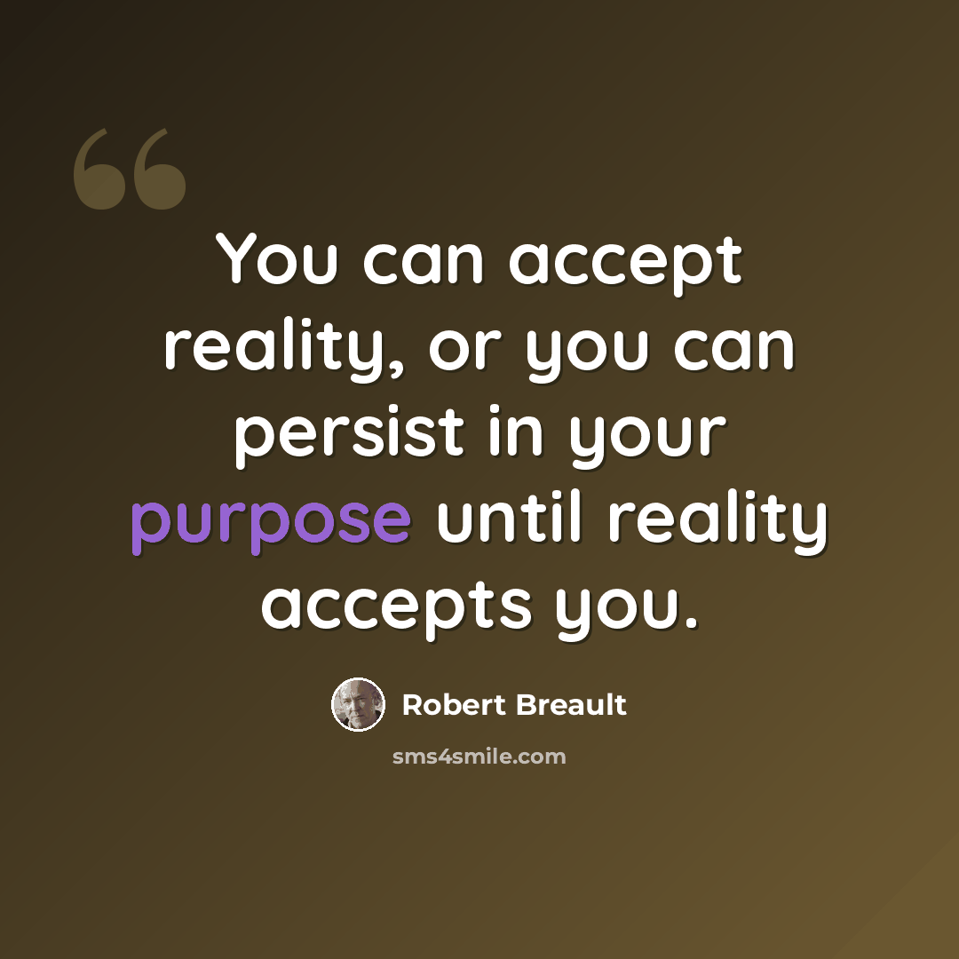 “You can accept reality, or you can persist in your purpose until reality accepts you.” quote by Robert Breault