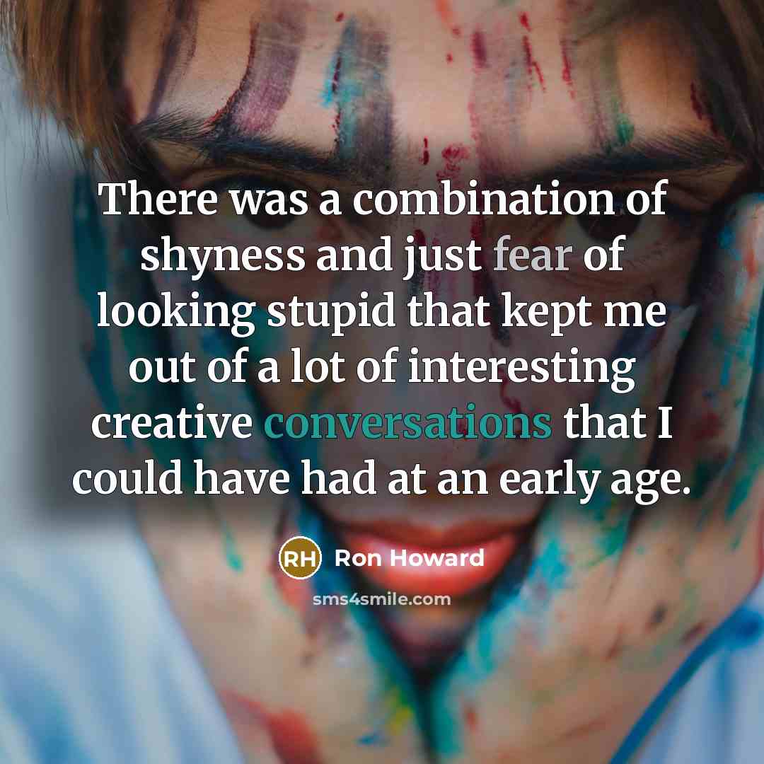 “There was a combination of shyness and just fear of looking stupid that kept me out of a lot of interesting creative conversations that I could have had at an early age.” quote by Ron Howard