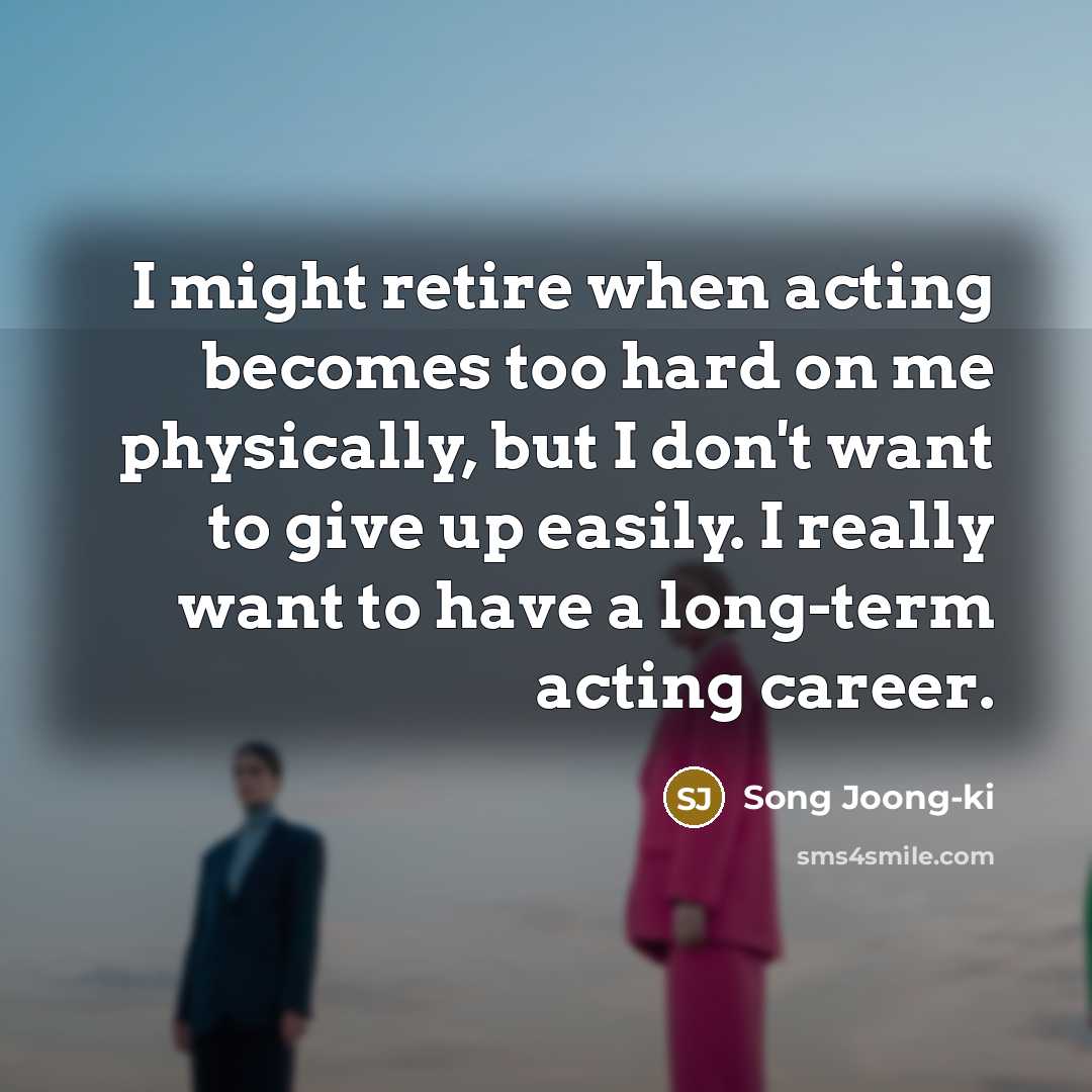 “I might retire when acting becomes too hard on me physically, but I don't want to give up easily. I really want to have a long-term acting career.” quote by Song Joong-ki