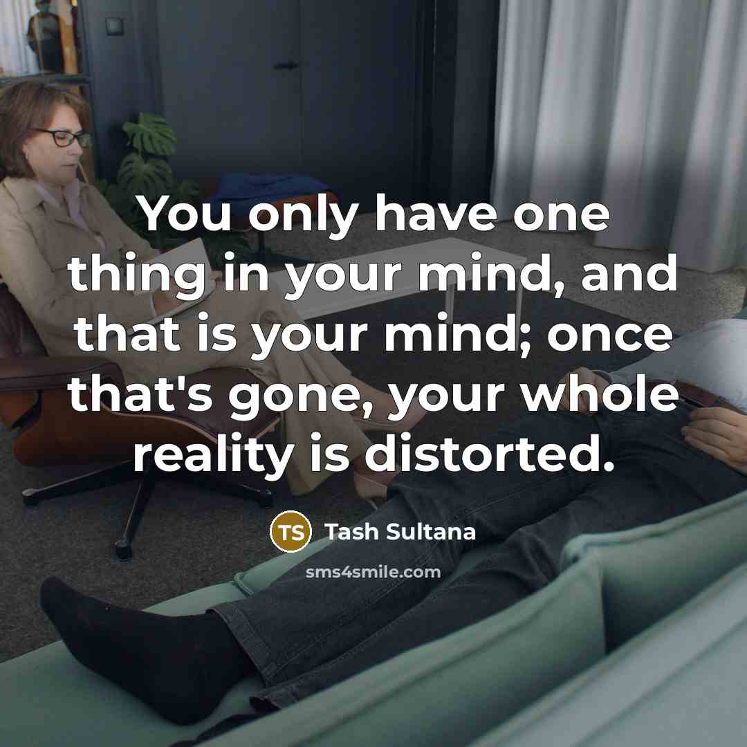 “You only have one thing in your mind, and that is your mind; once that's gone, your whole reality is distorted.” quote by Tash Sultana