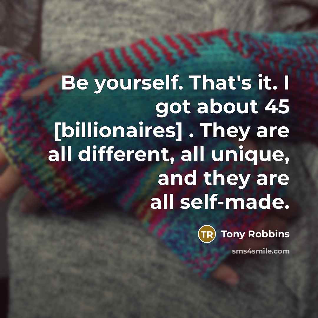 “Be yourself. That's it. I got about 45 [billionaires] . They are all different, all unique, and they are all self-made.” quote by Tony Robbins