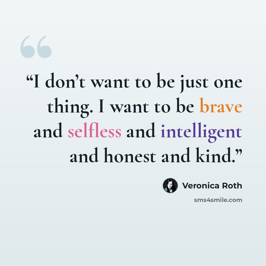 “I don’t want to be just one thing. I want to be brave and selfless and intelligent and honest and kind.” quote by Veronica Roth