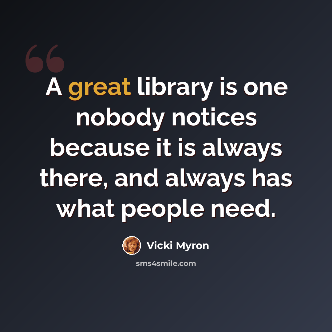 “A great library is one nobody notices because it is always there, and always has what people need.” quote by Vicki Myron