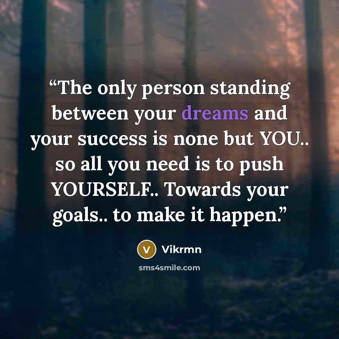 “The only person standing between your dreams and your success is none but YOU.. so all you need is to push YOURSELF.. Towards your goals.. to make it happen.” quote by Vikrmn