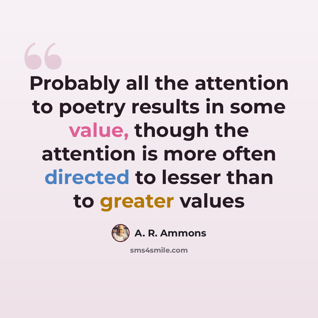“Probably all the attention to poetry results in some value, though the attention is more often directed to lesser than to greater values” quote by A. R. Ammons