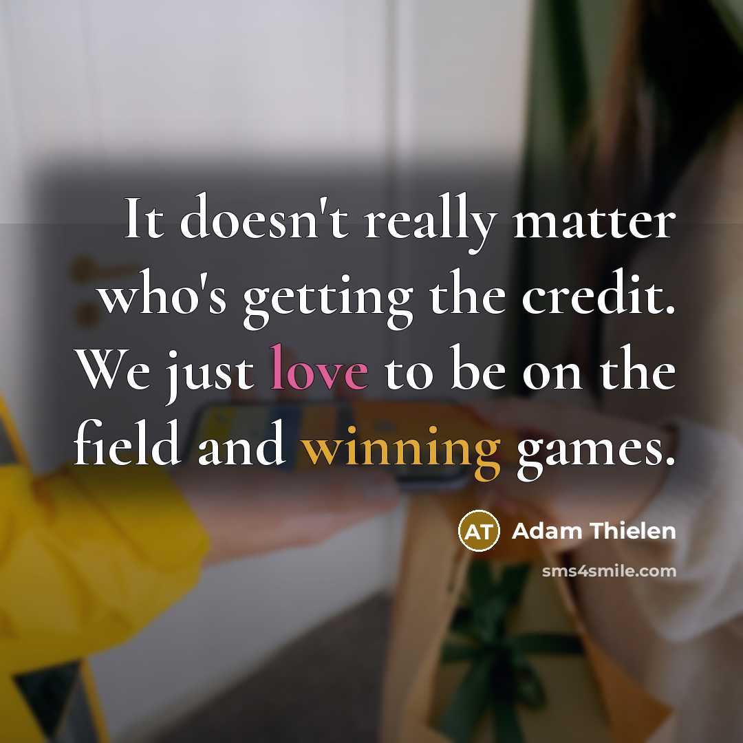 “It doesn't really matter who's getting the credit. We just love to be on the field and winning games.” quote by Adam Thielen