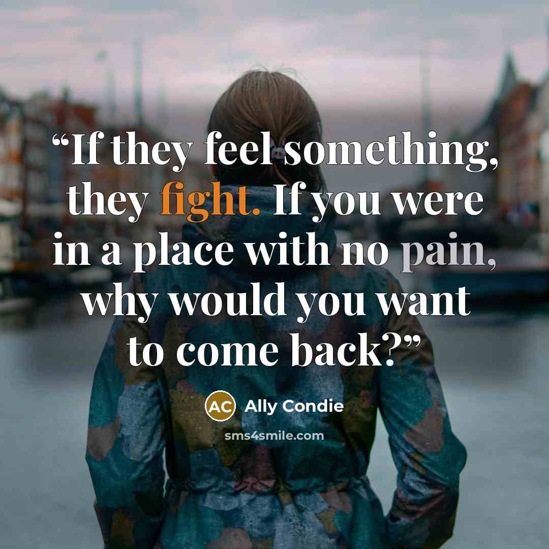 “If they feel something, they fight. If you were in a place with no pain, why would you want to come back?” quote by Ally Condie