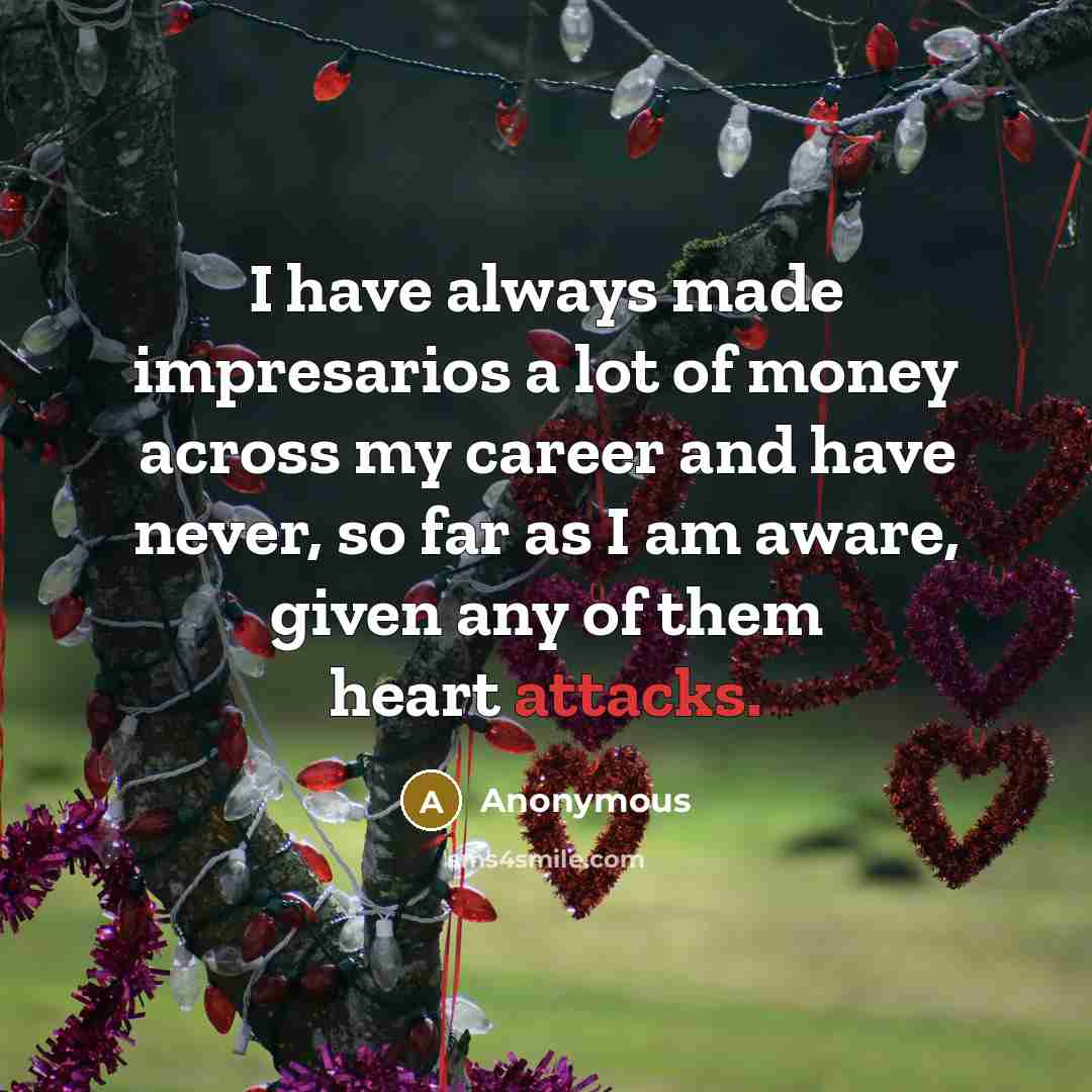 “I have always made impresarios a lot of money across my career and have never, so far as I am aware, given any of them heart attacks.” quote by Anonymous