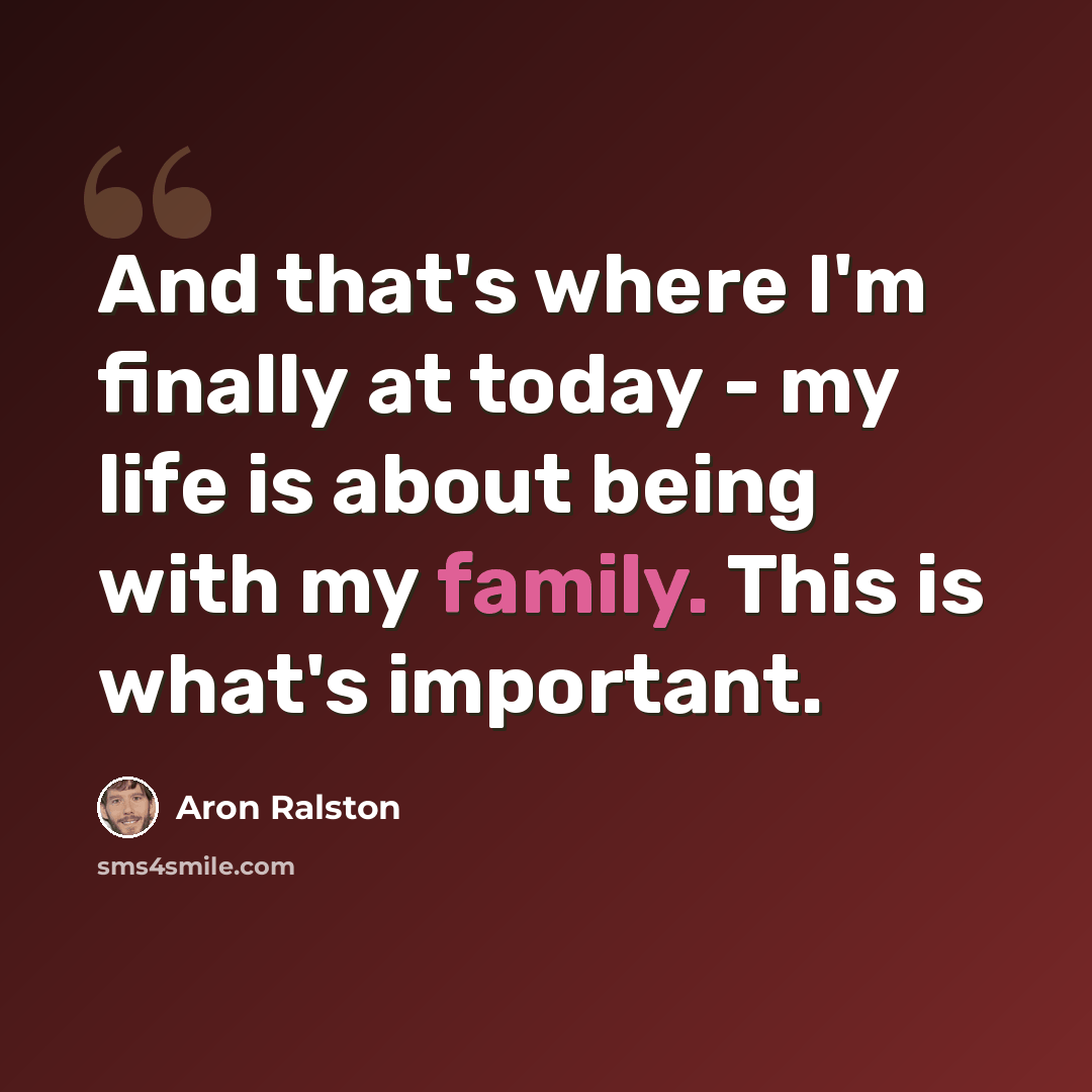 “And that's where I'm finally at today - my life is about being with my family. This is what's important.” quote by Aron Ralston