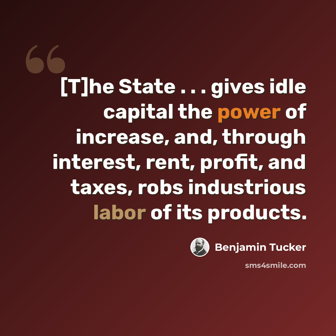 “[T]he State . . . gives idle capital the power of increase, and, through interest, rent, profit, and taxes, robs industrious labor of its products.” quote by Benjamin Tucker