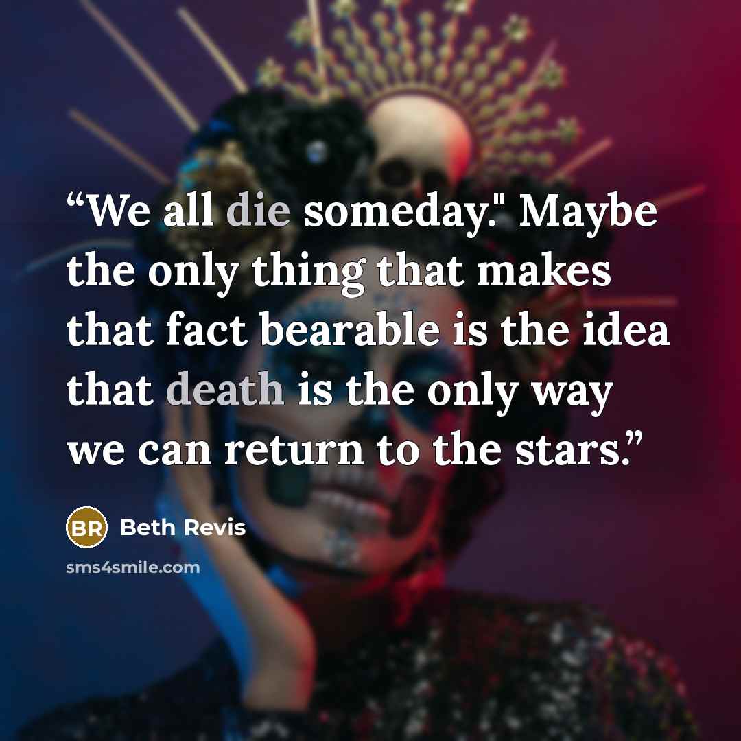 “We all die someday." Maybe the only thing that makes that fact bearable is the idea that death is the only way we can return to the stars.” quote by Beth Revis