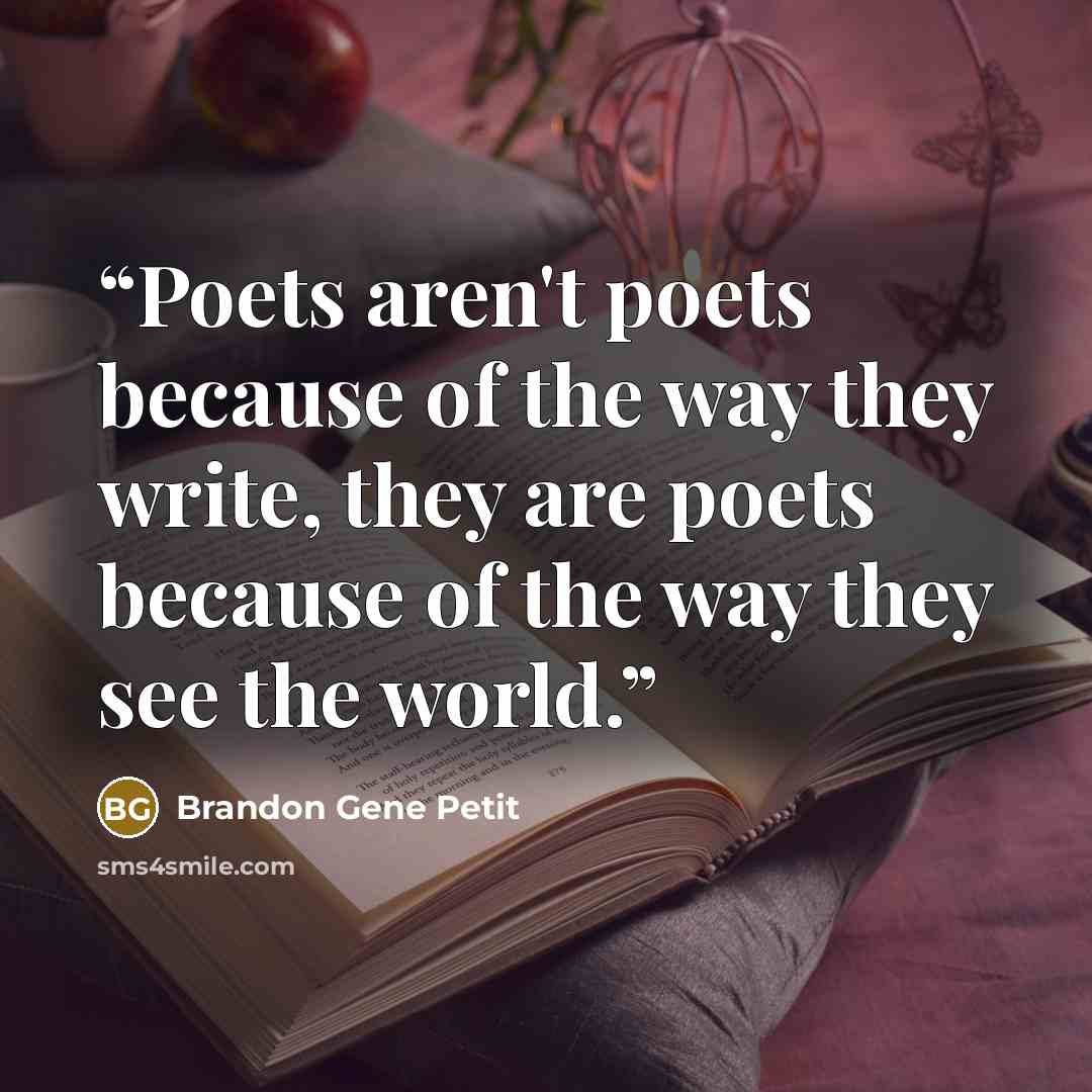 “Poets aren't poets because of the way they write, they are poets because of the way they see the world.” quote by Brandon Gene Petit