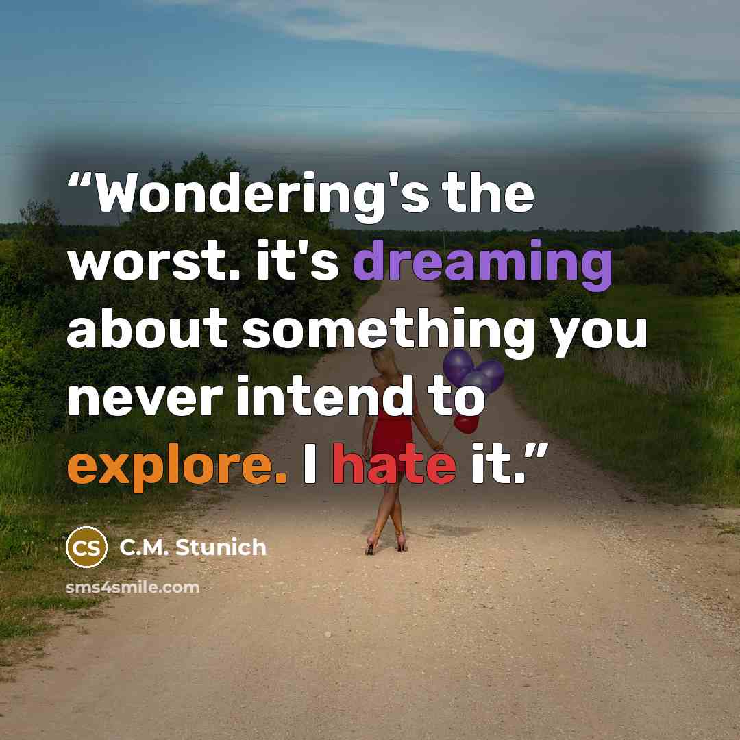 “Wondering's the worst. it's dreaming about something you never intend to explore. I hate it.” quote by C.M. Stunich