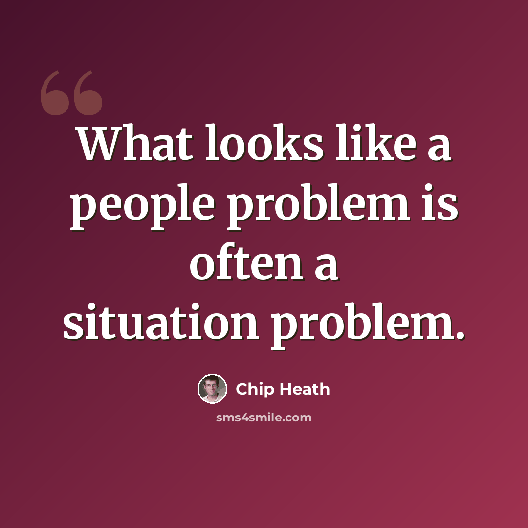 “What looks like a people problem is often a situation problem.” quote by Chip Heath