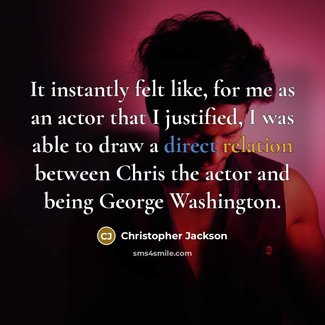 “It instantly felt like, for me as an actor that I justified, I was able to draw a direct relation between Chris the actor and being George Washington.” quote by Christopher Jackson