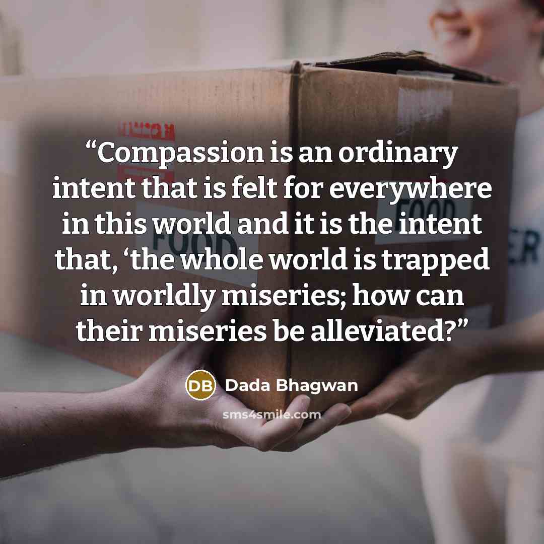 “Compassion is an ordinary intent that is felt for everywhere in this world and it is the intent that, ‘the whole world is trapped in worldly miseries; how can their miseries be alleviated?” quote by Dada Bhagwan