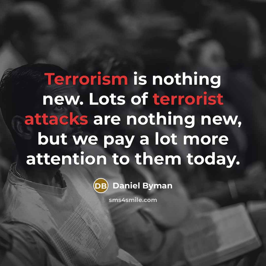 “Terrorism is nothing new. Lots of terrorist attacks are nothing new, but we pay a lot more attention to them today.” quote by Daniel Byman