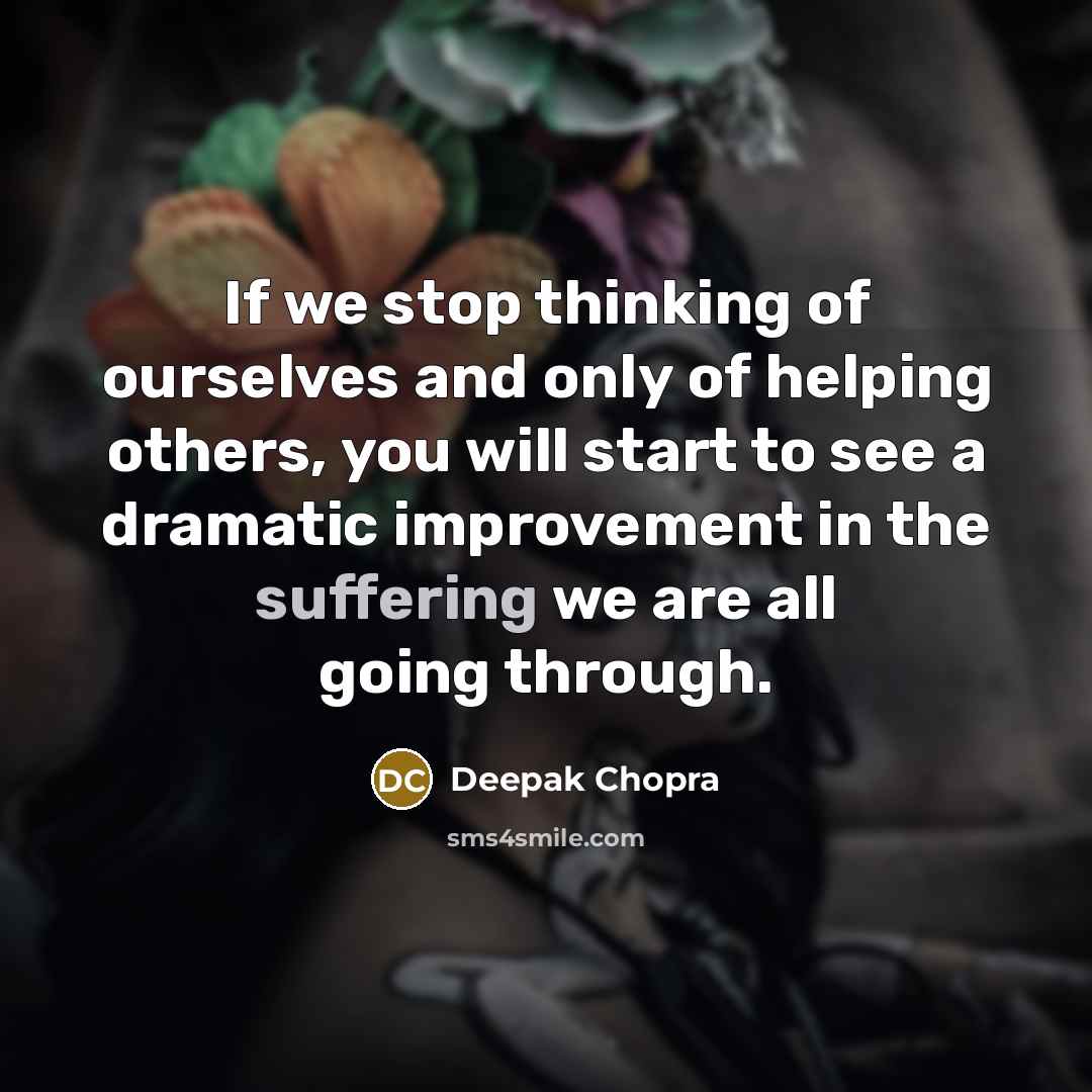 “If we stop thinking of ourselves and only of helping others, you will start to see a dramatic improvement in the suffering we are all going through.” quote by Deepak Chopra