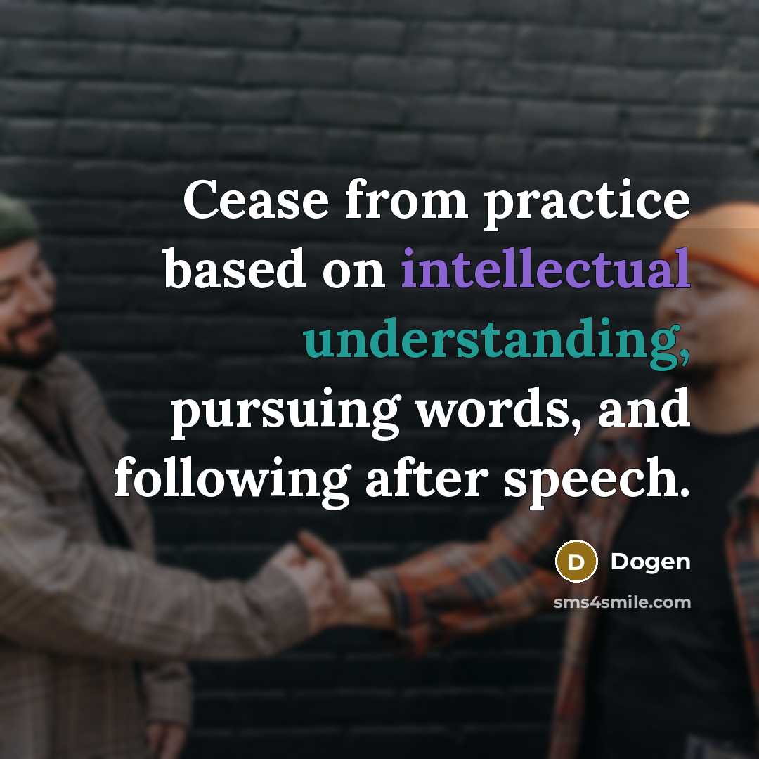 “Cease from practice based on intellectual understanding, pursuing words, and following after speech.” quote by Dogen
