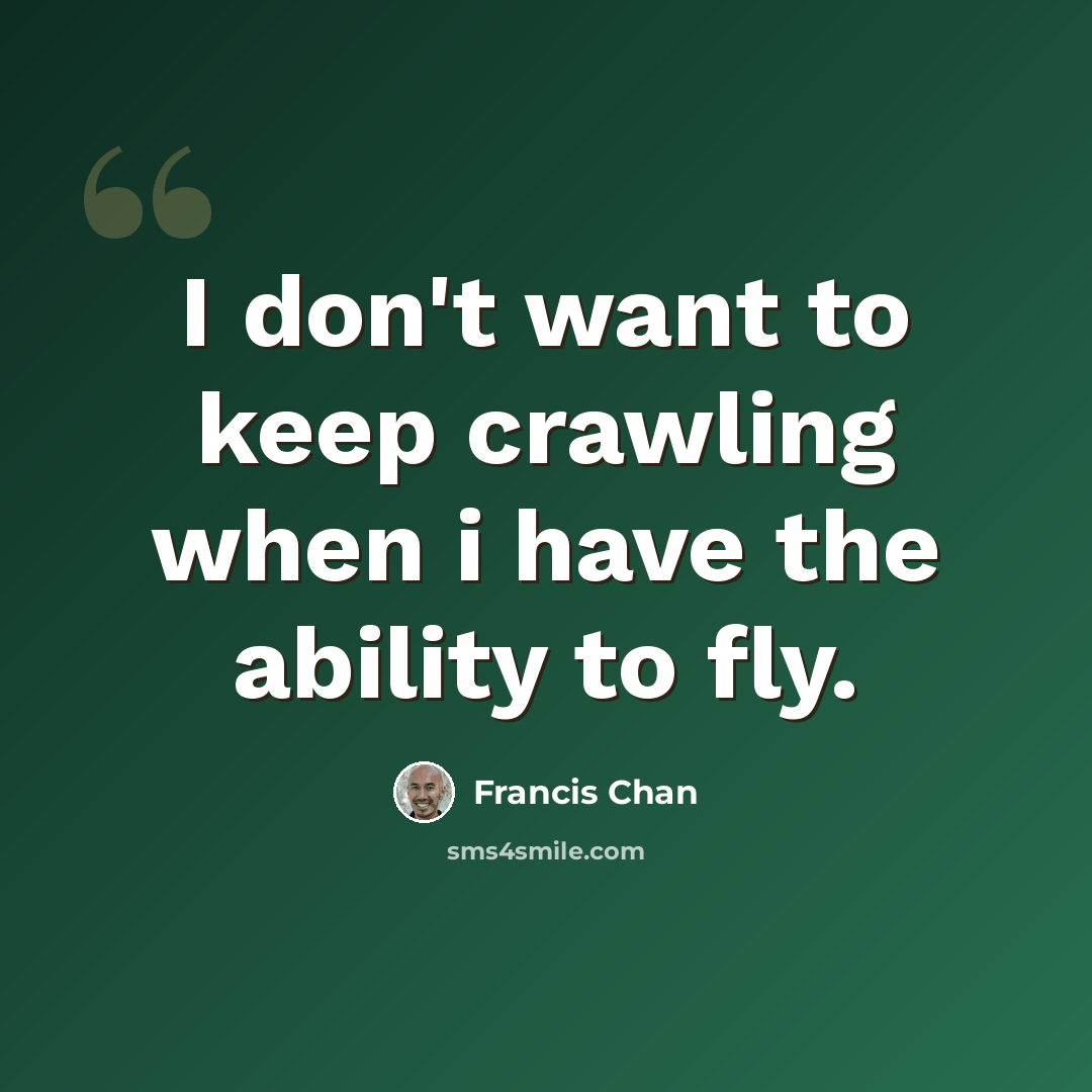 “I don't want to keep crawling when i have the ability to fly.” quote by Francis Chan
