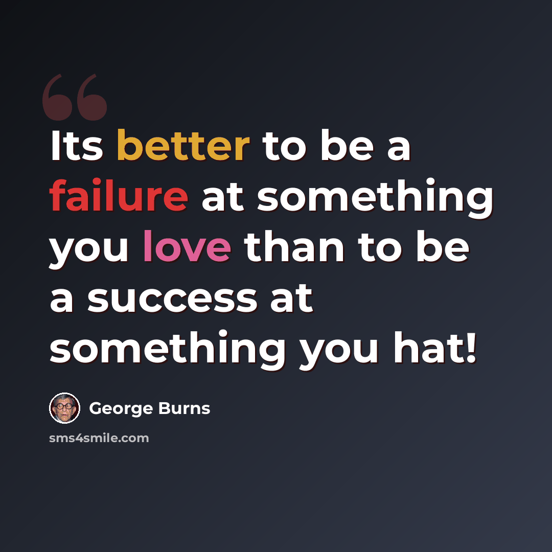 “Its better to be a failure at something you love than to be a success at something you hat!” quote by George Burns