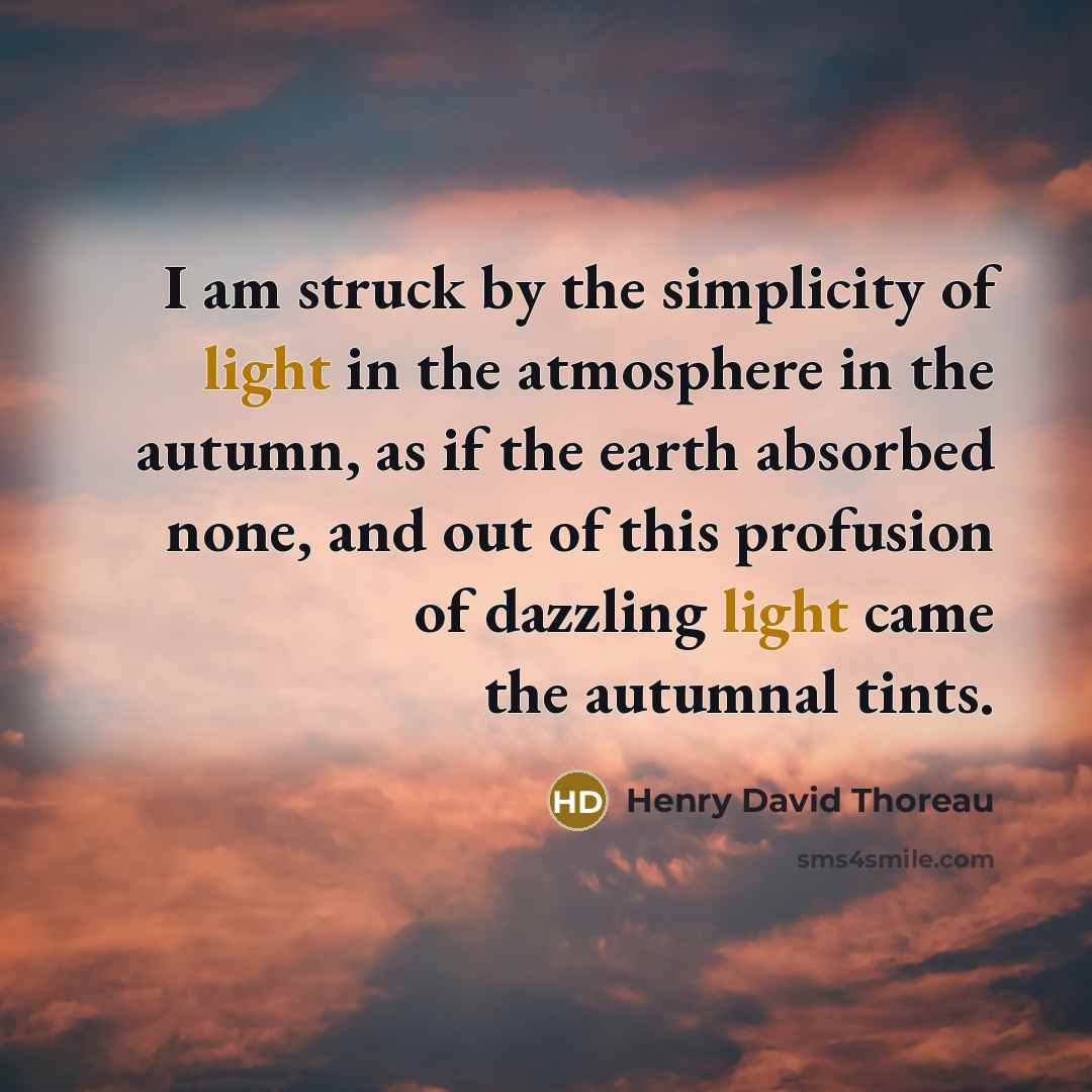 “I am struck by the simplicity of light in the atmosphere in the autumn, as if the earth absorbed none, and out of this profusion of dazzling light came the autumnal tints.” quote by Henry David Thoreau