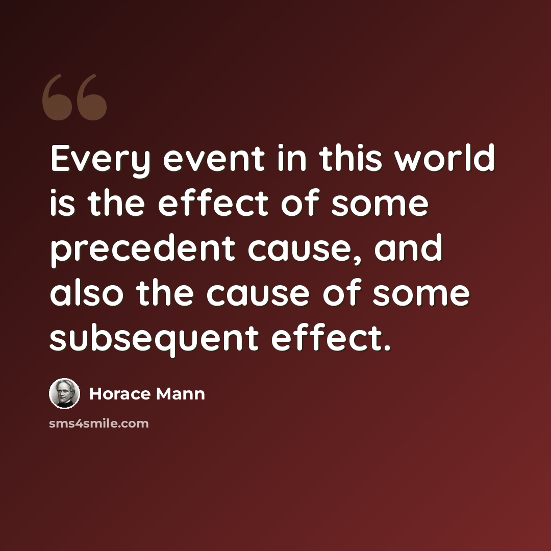 “Every event in this world is the effect of some precedent cause, and also the cause of some subsequent effect.” quote by Horace Mann