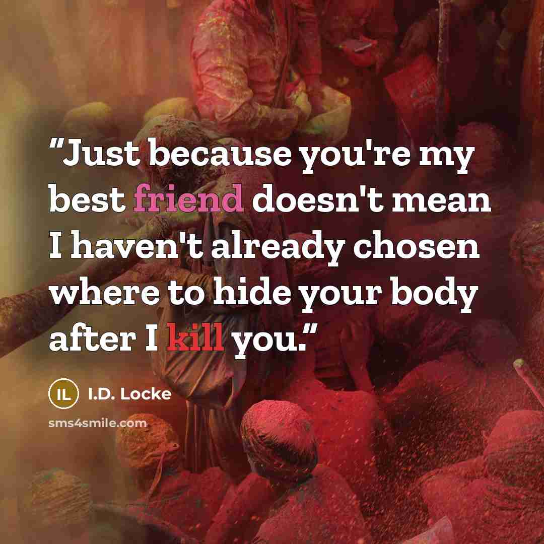 “Just because you're my best friend doesn't mean I haven't already chosen where to hide your body after I kill you.” quote by I.D. Locke