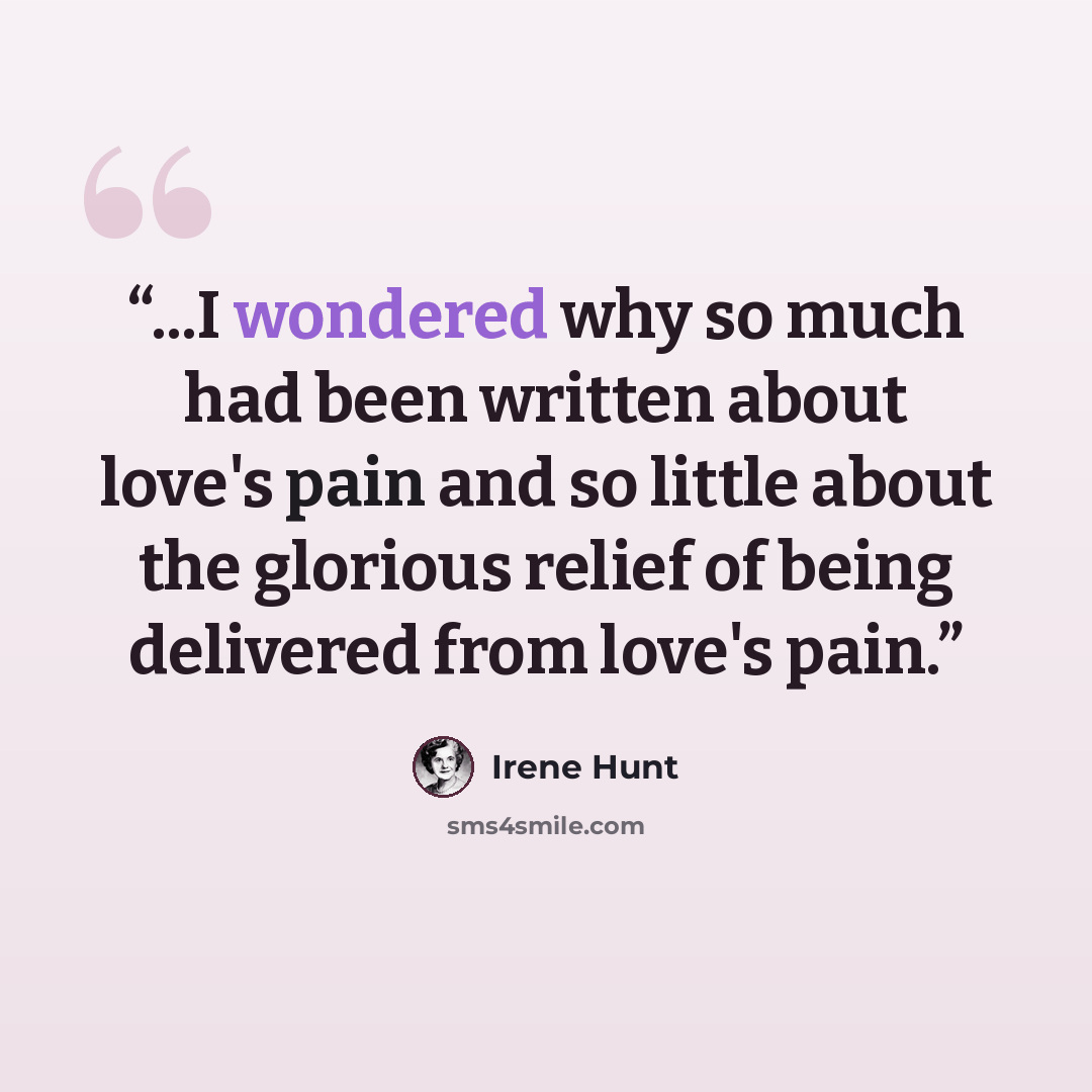 “...I wondered why so much had been written about love's pain and so little about the glorious relief of being delivered from love's pain.” quote by Irene Hunt