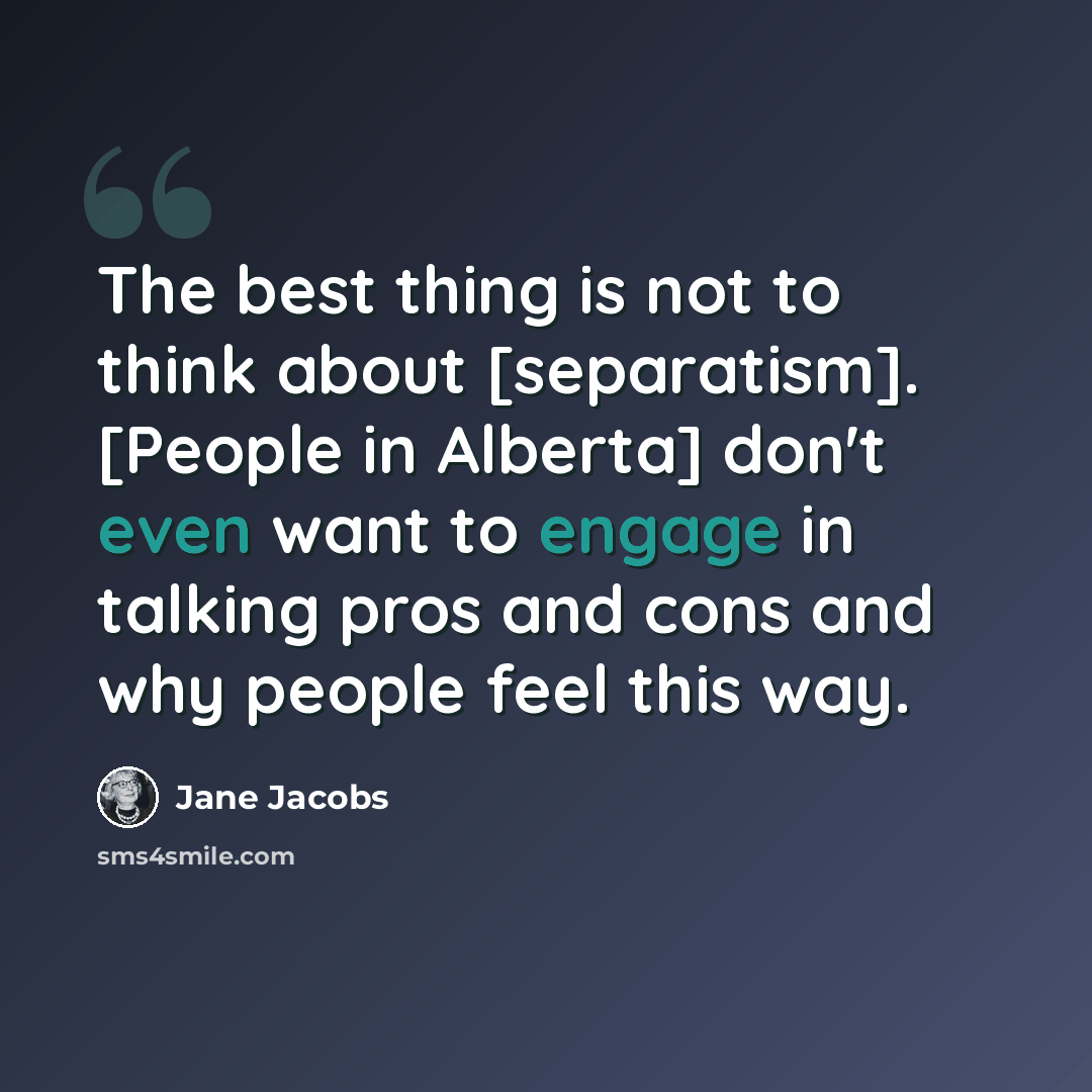 “The best thing is not to think about [separatism]. [People in Alberta] don't even want to engage in talking pros and cons and why people feel this way.” quote by Jane Jacobs
