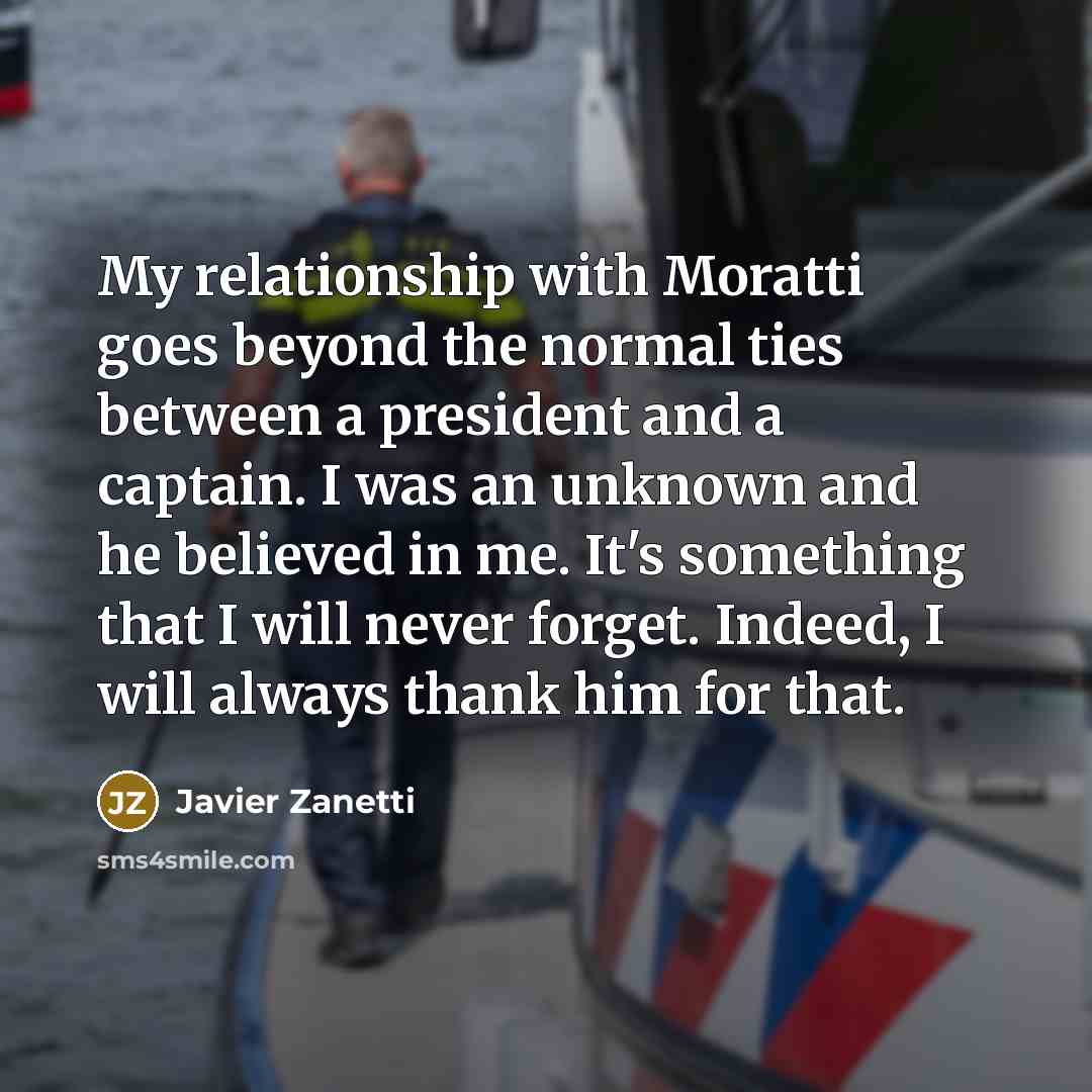 “My relationship with Moratti goes beyond the normal ties between a president and a captain. I was an unknown and he believed in me. It's something that I will never forget. Indeed, I will always thank him for that.” quote by Javier Zanetti