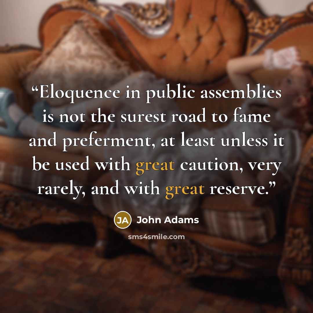“Eloquence in public assemblies is not the surest road to fame and preferment, at least unless it be used with great caution, very rarely, and with great reserve.” quote by John Adams
