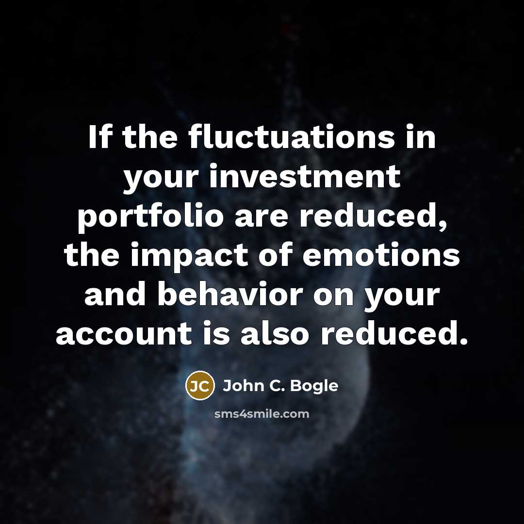 “If the fluctuations in your investment portfolio are reduced, the impact of emotions and behavior on your account is also reduced.” quote by John C. Bogle