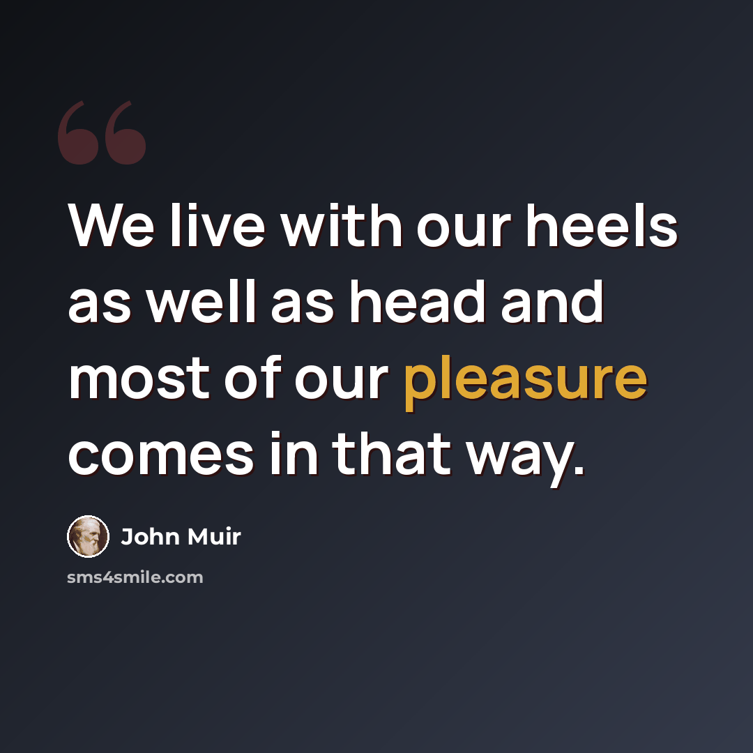 “We live with our heels as well as head and most of our pleasure comes in that way.” quote by John Muir