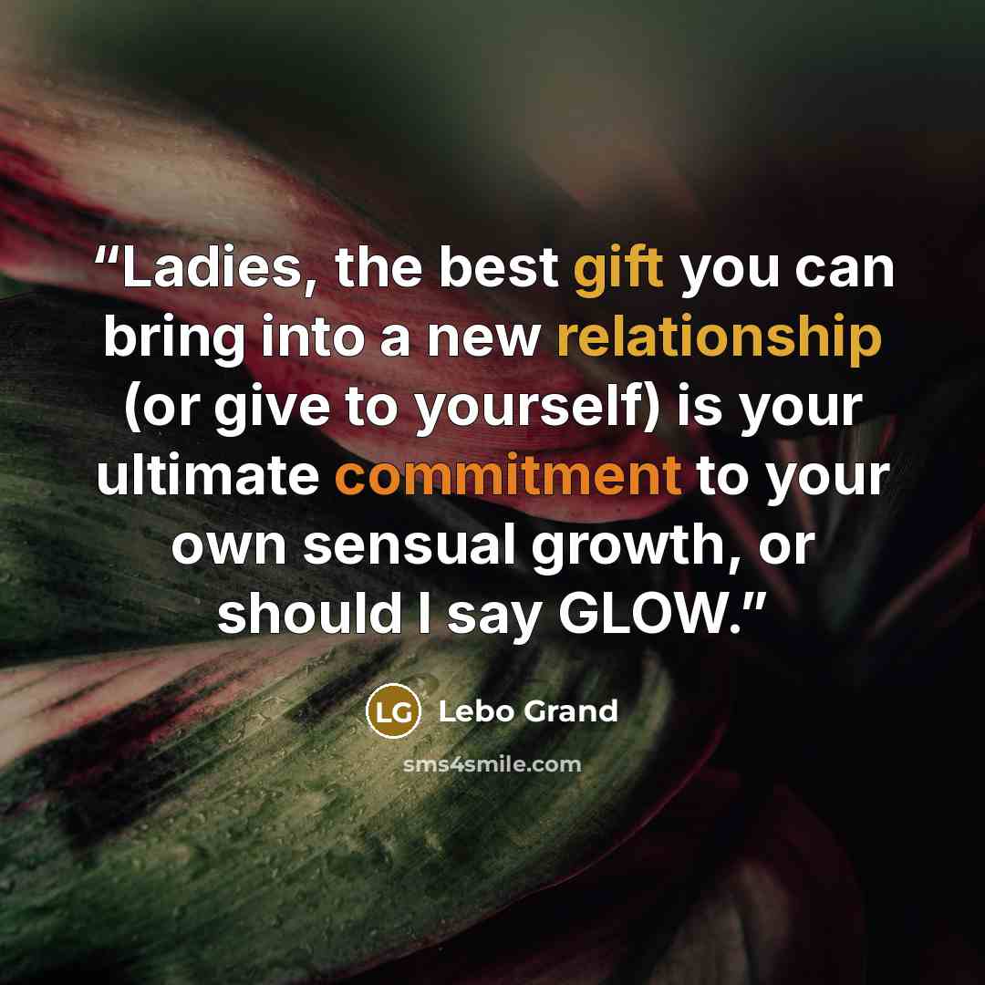 “Ladies, the best gift you can bring into a new relationship (or give to yourself) is your ultimate commitment to your own sensual growth, or should I say GLOW.” quote by Lebo Grand