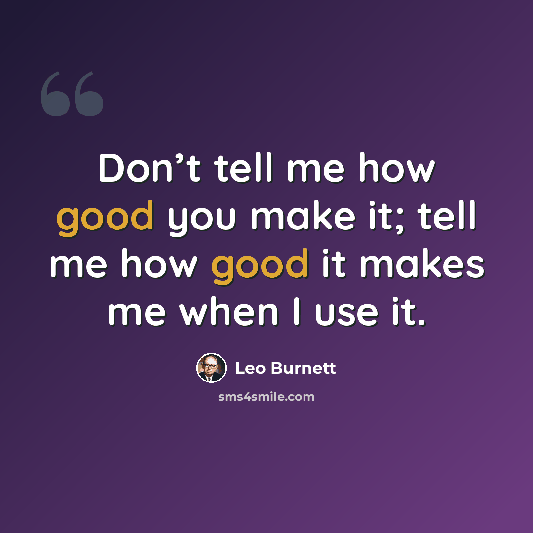 “Don’t tell me how good you make it; tell me how good it makes me when I use it.” quote by Leo Burnett
