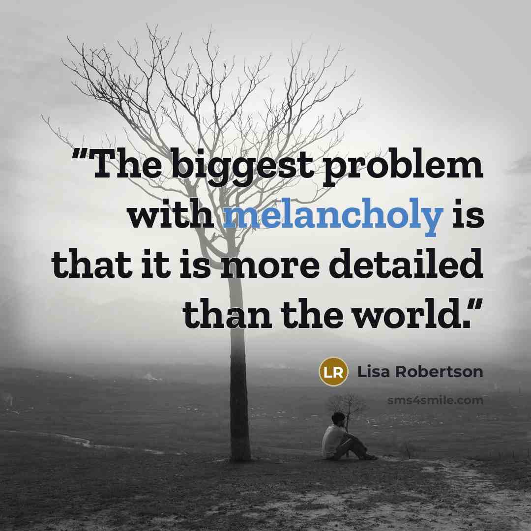 “The biggest problem with melancholy is that it is more detailed than the world.” quote by Lisa Robertson
