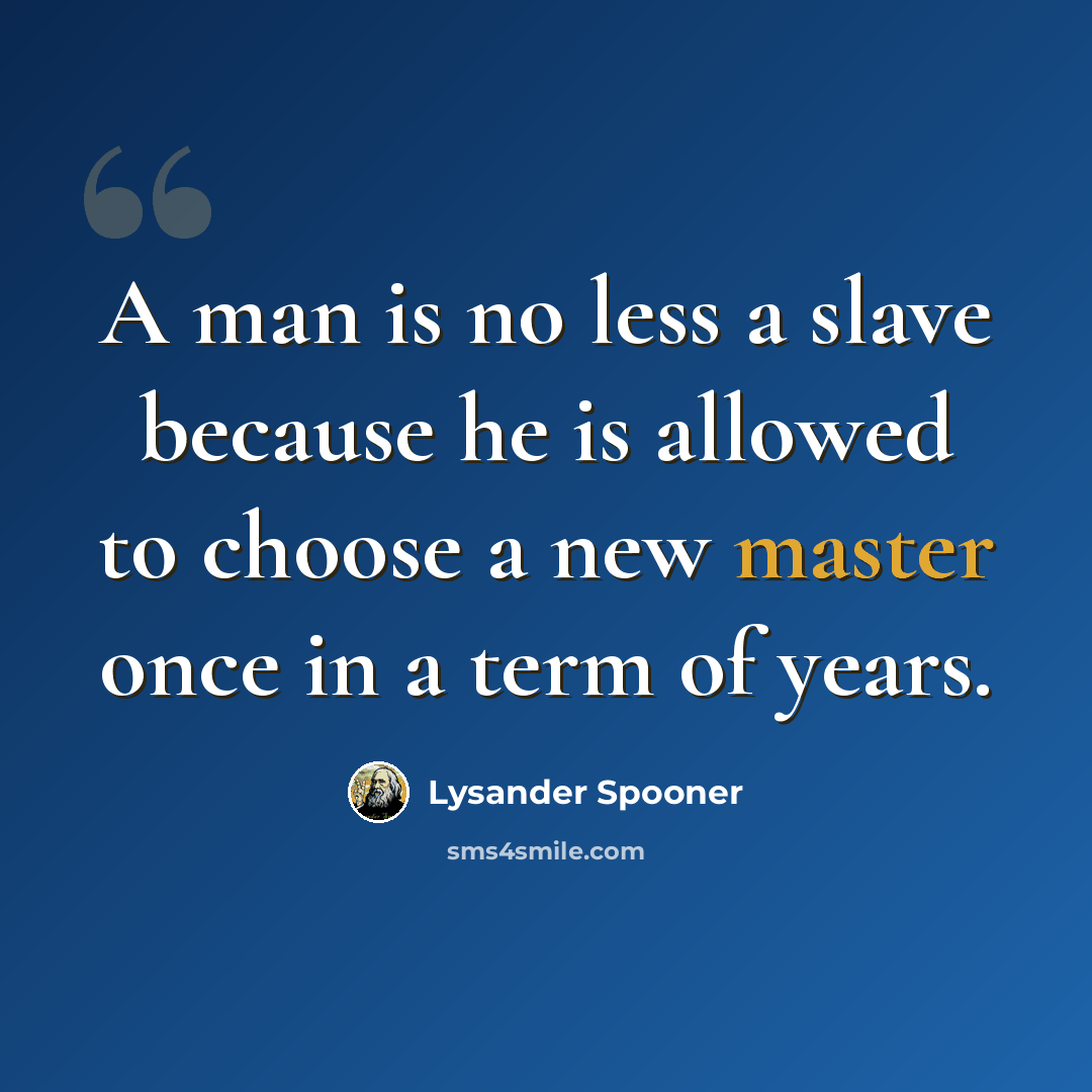 “A man is no less a slave because he is allowed to choose a new master once in a term of years.” quote by Lysander Spooner