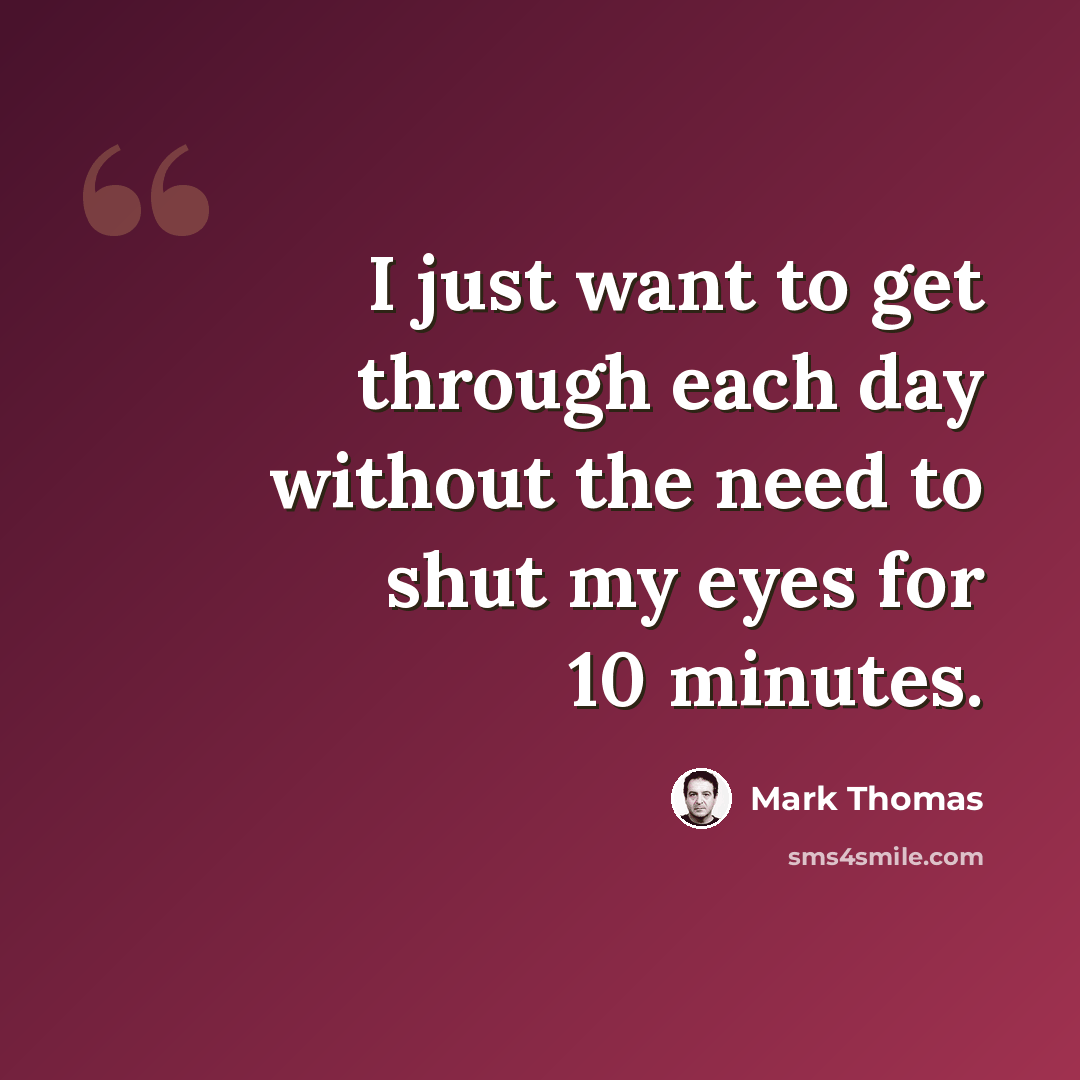 “I just want to get through each day without the need to shut my eyes for 10 minutes.” quote by Mark Thomas