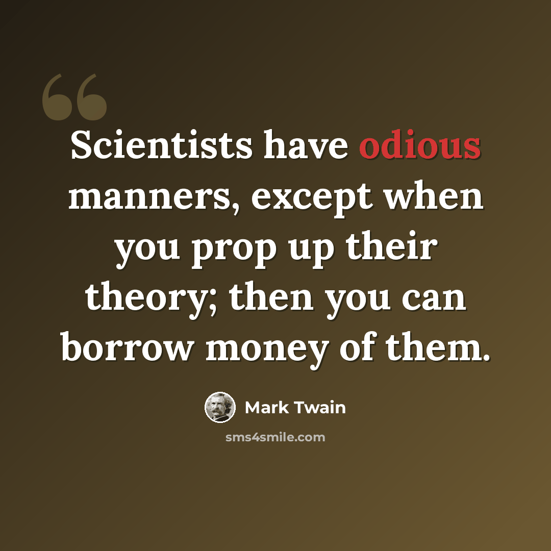 “Scientists have odious manners, except when you prop up their theory; then you can borrow money of them.” quote by Mark Twain