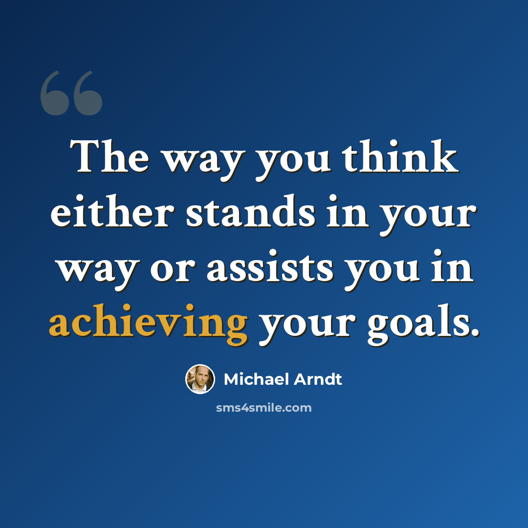 “The way you think either stands in your way or assists you in achieving your goals.” quote by Michael Arndt