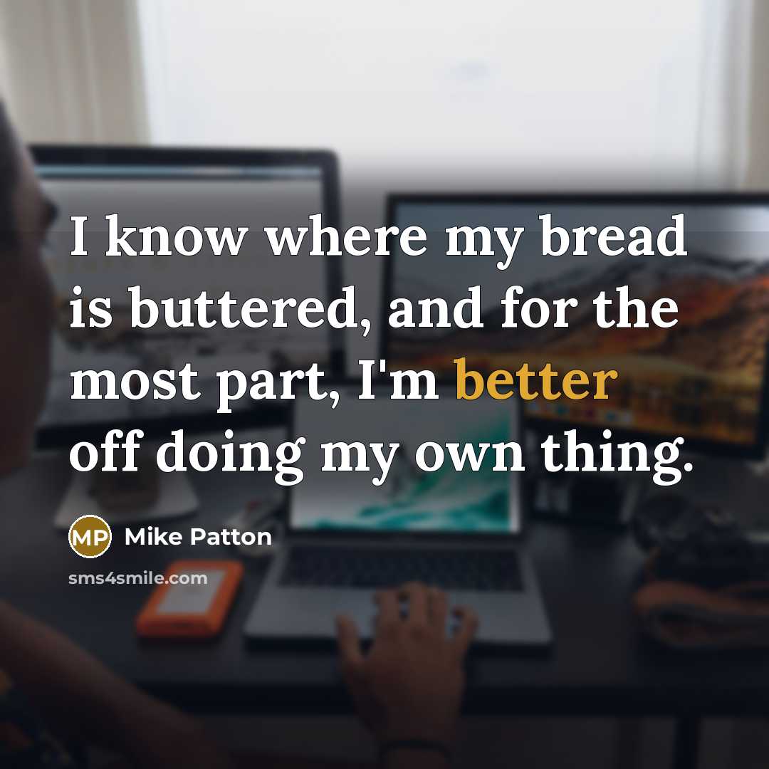 “I know where my bread is buttered, and for the most part, I'm better off doing my own thing.” quote by Mike Patton