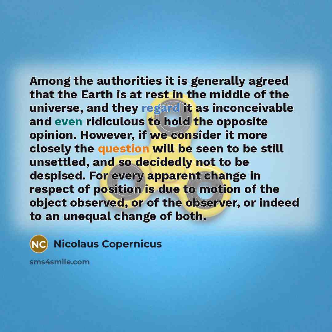 “Among the authorities it is generally agreed that the Earth is at rest in the middle of the universe, and they regard it as inconceivable and even ridiculous to hold the opposite opinion. However, if we consider it more closely the question will be seen to be still unsettled, and so decidedly not…” quote by Nicolaus Copernicus