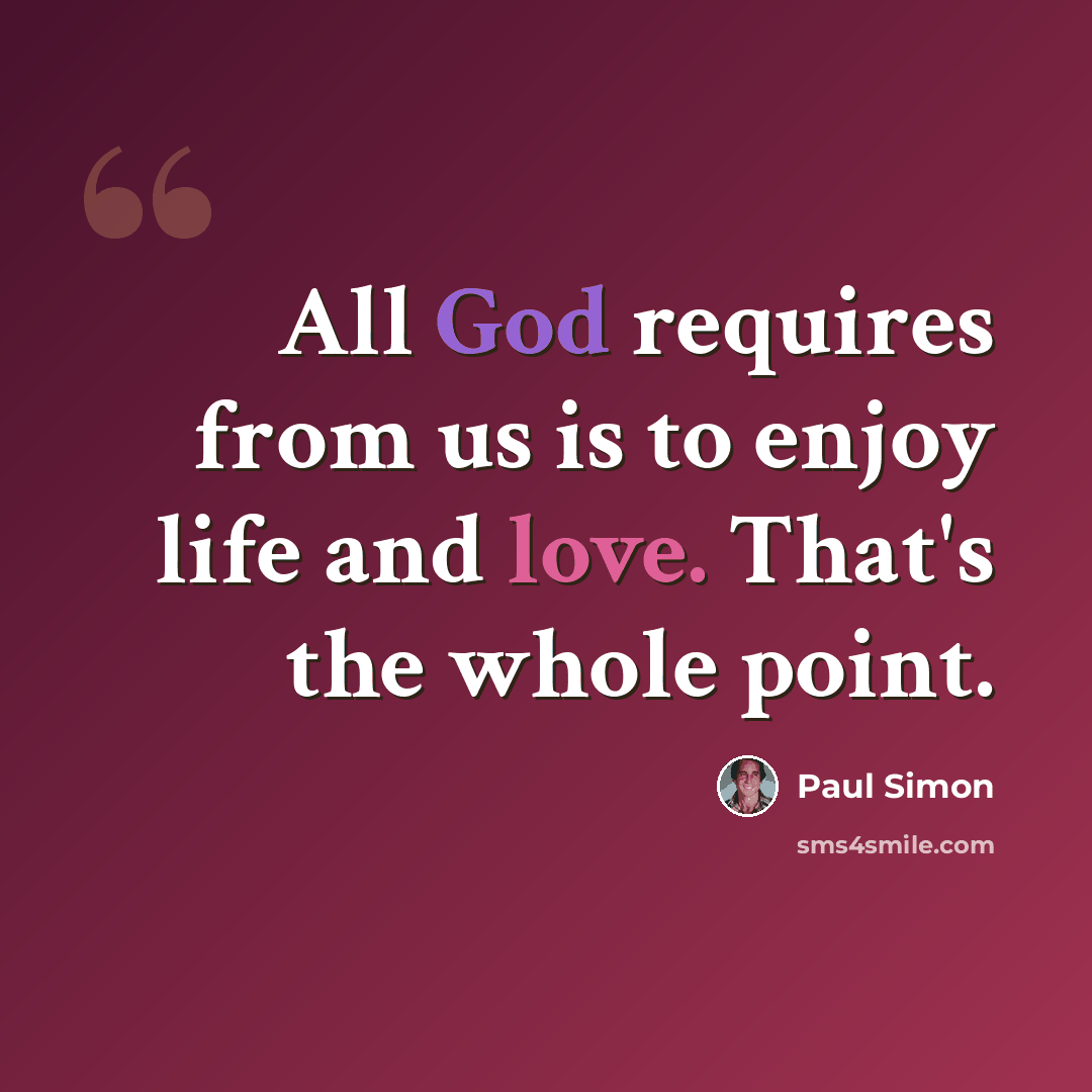 “All God requires from us is to enjoy life and love. That's the whole point.” quote by Paul Simon