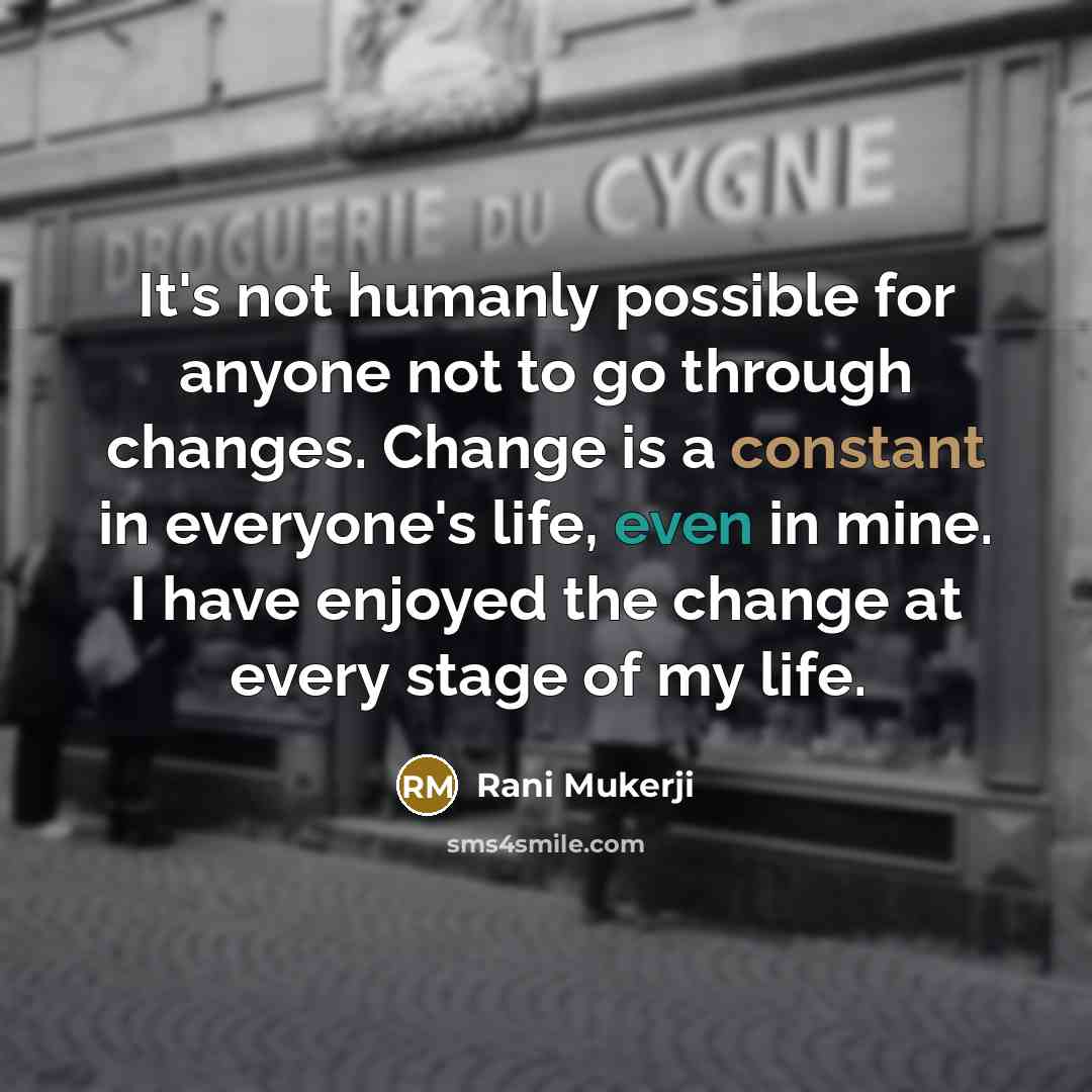 “It's not humanly possible for anyone not to go through changes. Change is a constant in everyone's life, even in mine. I have enjoyed the change at every stage of my life.” quote by Rani Mukerji